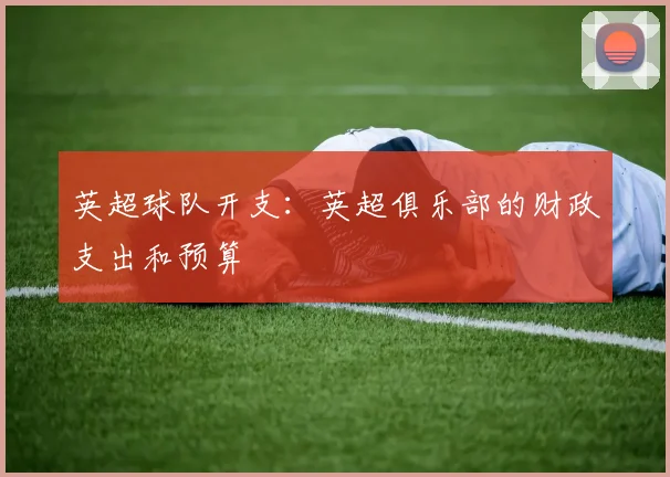 英超球队开支:英超俱乐部的财政支出和预算