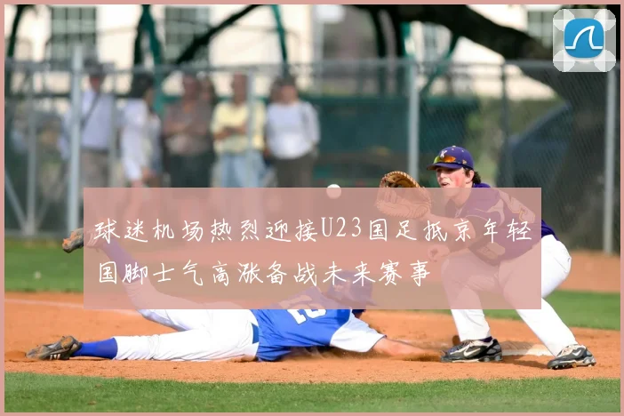 球迷机场热烈迎接U23国足抵京年轻国脚士气高涨备战未来赛事