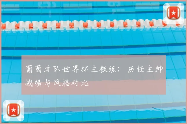 葡萄牙队世界杯主教练：历任主帅战绩与风格对比