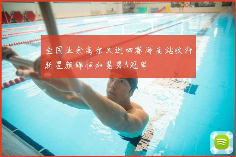 全国业余高尔夫巡回赛海南站收杆新星颜锦恒加冕男A冠军