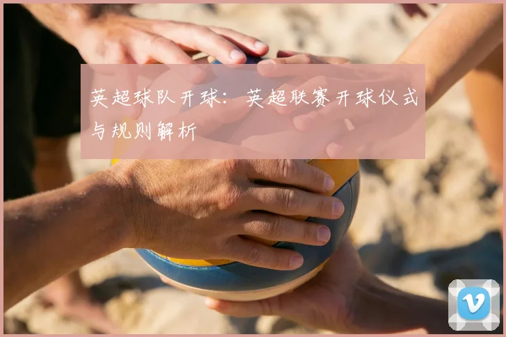 英超球队开球：英超联赛开球仪式与规则解析